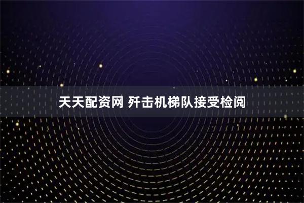 天天配资网 歼击机梯队接受检阅