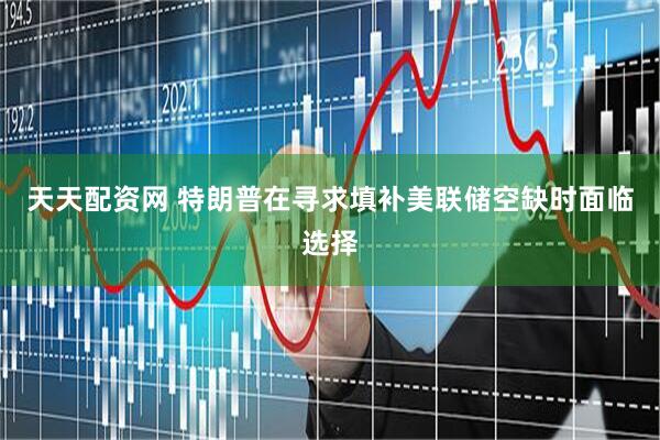 天天配资网 特朗普在寻求填补美联储空缺时面临选择