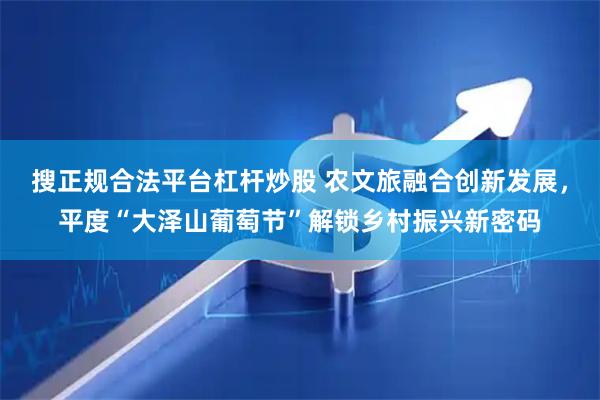 搜正规合法平台杠杆炒股 农文旅融合创新发展，平度“大泽山葡萄节”解锁乡村振兴新密码
