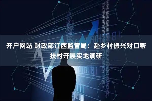 开户网站 财政部江西监管局：赴乡村振兴对口帮扶村开展实地调研