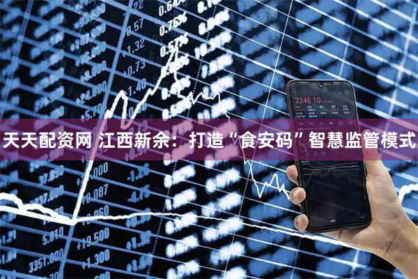 天天配资网 江西新余：打造“食安码”智慧监管模式