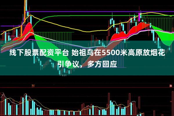 线下股票配资平台 始祖鸟在5500米高原放烟花引争议，多方回应