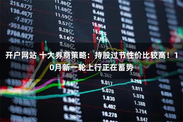 开户网站 十大券商策略：持股过节性价比较高！10月新一轮上行正在蓄势