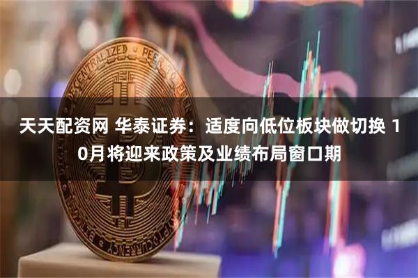 天天配资网 华泰证券：适度向低位板块做切换 10月将迎来政策及业绩布局窗口期