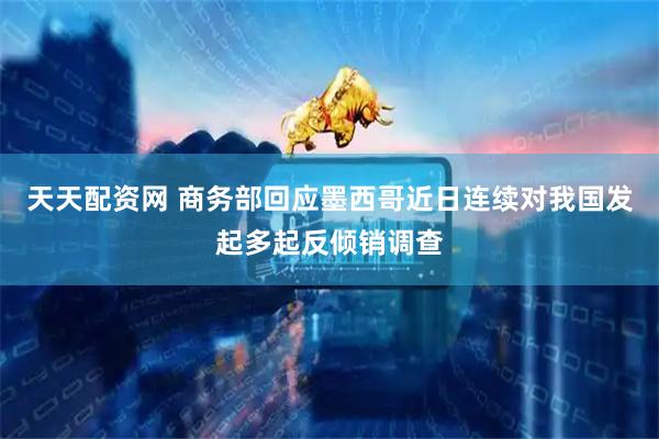 天天配资网 商务部回应墨西哥近日连续对我国发起多起反倾销调查