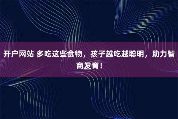 开户网站 多吃这些食物，孩子越吃越聪明，助力智商发育！