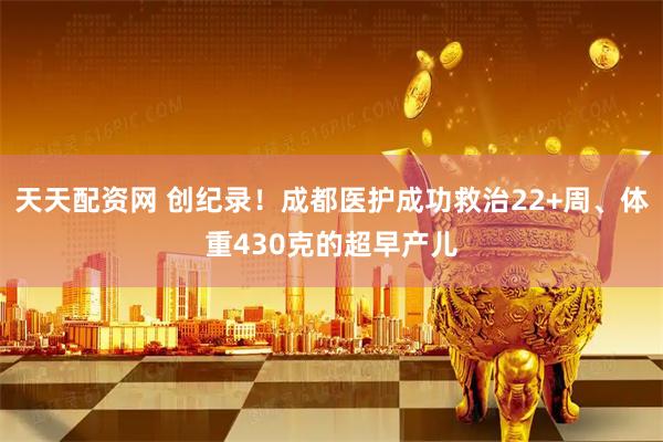 天天配资网 创纪录！成都医护成功救治22+周、体重430克的超早产儿