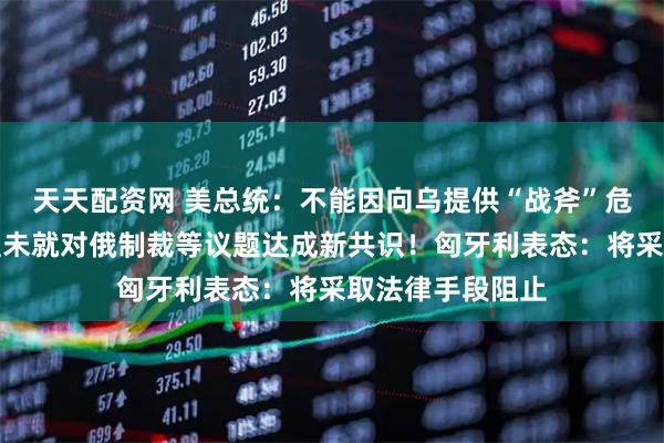 天天配资网 美总统：不能因向乌提供“战斧”危及美安全！欧盟未就对俄制裁等议题达成新共识！匈牙利表态：将采取法律手段阻止