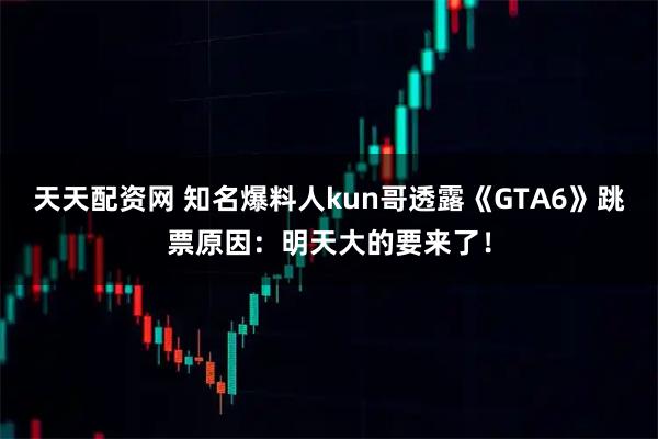 天天配资网 知名爆料人kun哥透露《GTA6》跳票原因：明天大的要来了！
