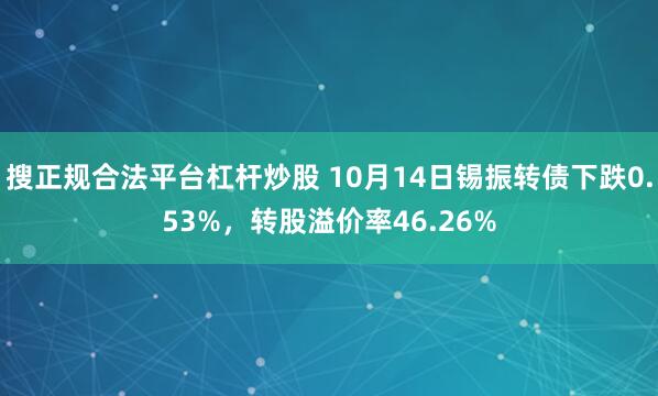 搜正规合法平台杠杆炒股 10月14日锡振转债下跌0.53%，转股溢价率46.26%