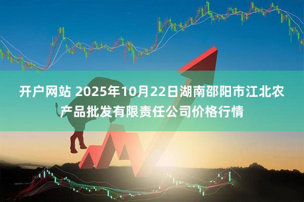 开户网站 2025年10月22日湖南邵阳市江北农产品批发有限责任公司价格行情