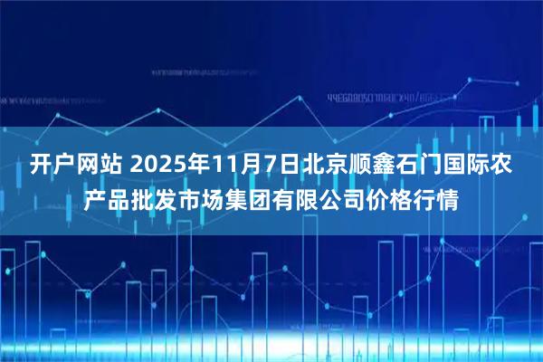 开户网站 2025年11月7日北京顺鑫石门国际农产品批发市场集团有限公司价格行情