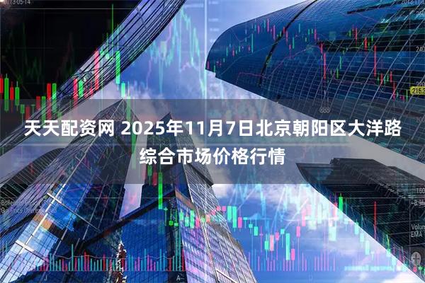 天天配资网 2025年11月7日北京朝阳区大洋路综合市场价格行情