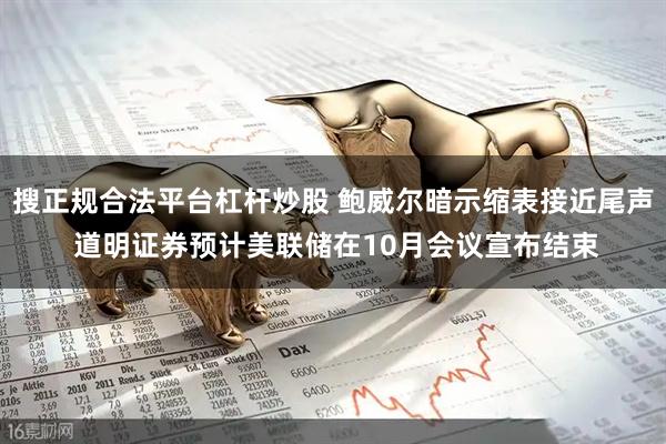 搜正规合法平台杠杆炒股 鲍威尔暗示缩表接近尾声 道明证券预计美联储在10月会议宣布结束