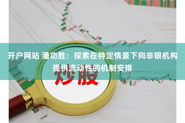 开户网站 潘功胜：探索在特定情景下向非银机构提供流动性的机制安排