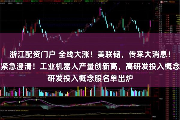 浙江配资门户 全线大涨！美联储，传来大消息！万亿巨头，紧急澄清！工业机器人产量创新高，高研发投入概念股名单出炉