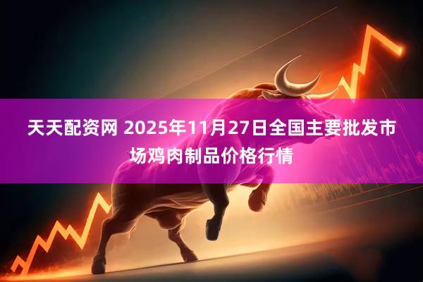 天天配资网 2025年11月27日全国主要批发市场鸡肉制品价格行情
