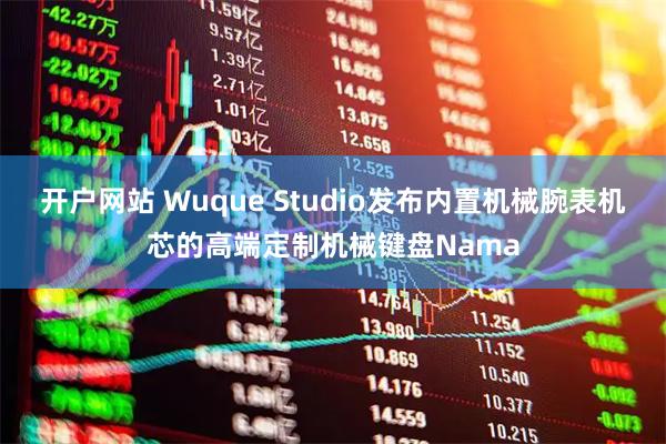 开户网站 Wuque Studio发布内置机械腕表机芯的高端定制机械键盘Nama
