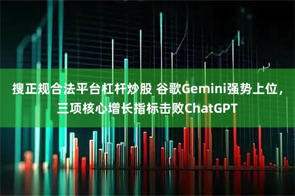 搜正规合法平台杠杆炒股 谷歌Gemini强势上位，三项核心增长指标击败ChatGPT