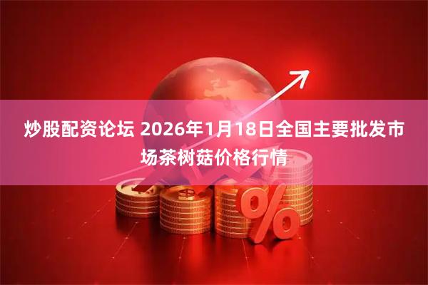炒股配资论坛 2026年1月18日全国主要批发市场茶树菇价格行情