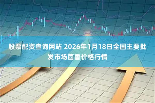 股票配资查询网站 2026年1月18日全国主要批发市场茴香价格行情