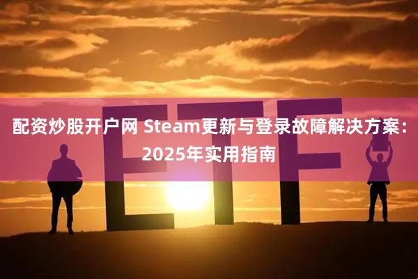 配资炒股开户网 Steam更新与登录故障解决方案：2025年实用指南