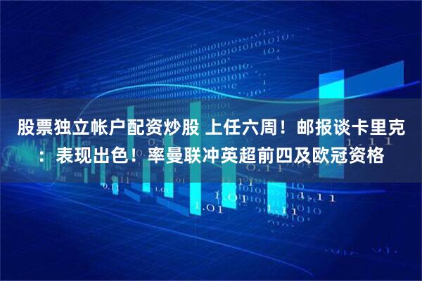 股票独立帐户配资炒股 上任六周！邮报谈卡里克：表现出色！率曼联冲英超前四及欧冠资格