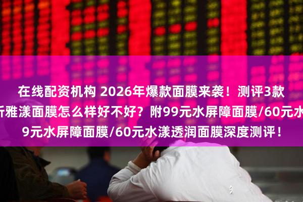 在线配资机构 2026年爆款面膜来袭！测评3款珀莱雅面膜，深度解析雅漾面膜怎么样好不好？附99元水屏障面膜/60元水漾透润面膜深度测评！