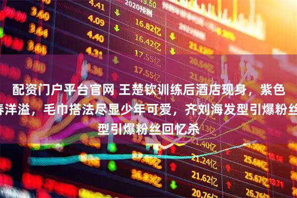 配资门户平台官网 王楚钦训练后酒店现身，紫色T恤青春洋溢，毛巾搭法尽显少年可爱，齐刘海发型引爆粉丝回忆杀