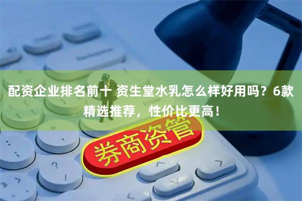 配资企业排名前十 资生堂水乳怎么样好用吗？6款精选推荐，性价比更高！