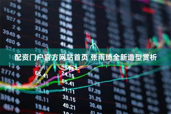 配资门户官方网站首页 张雨绮全新造型赏析
