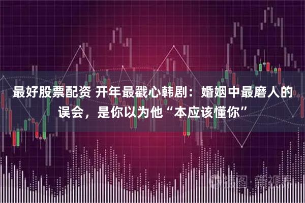 最好股票配资 开年最戳心韩剧：婚姻中最磨人的误会，是你以为他“本应该懂你”