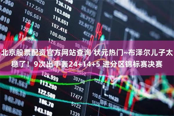 北京股票配资官方网站查询 状元热门~布泽尔儿子太稳了！9次出手轰24+14+5 进分区锦标赛决赛