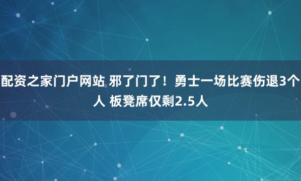 配资之家门户网站 邪了门了！勇士一场比赛伤退3个人 板凳席仅剩2.5人
