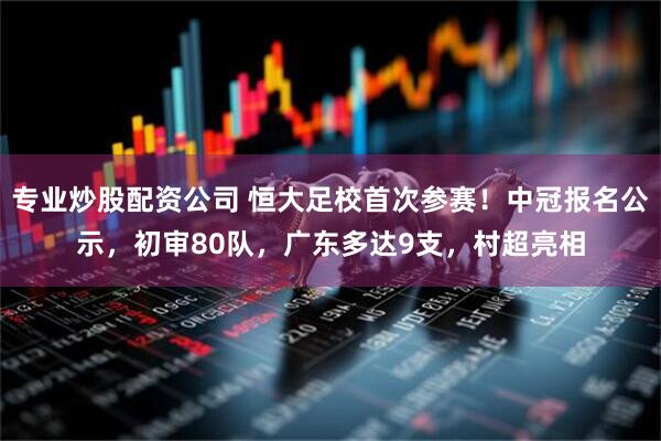 专业炒股配资公司 恒大足校首次参赛！中冠报名公示，初审80队，广东多达9支，村超亮相