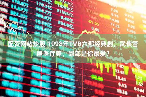 配资网站炒股 1998年TVB六部经典剧，武侠警匪医疗等，哪部是你最爱？