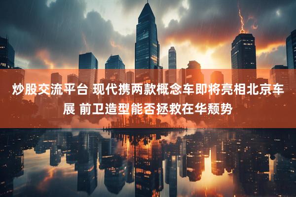 炒股交流平台 现代携两款概念车即将亮相北京车展 前卫造型能否拯救在华颓势
