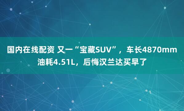 国内在线配资 又一“宝藏SUV”，车长4870mm油耗4.51L，后悔汉兰达买早了