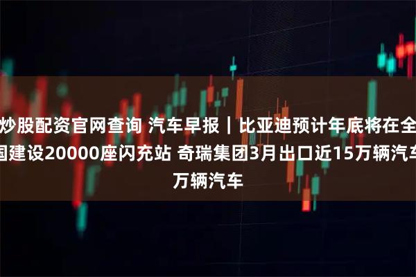 炒股配资官网查询 汽车早报｜比亚迪预计年底将在全国建设20000座闪充站 奇瑞集团3月出口近15万辆汽车