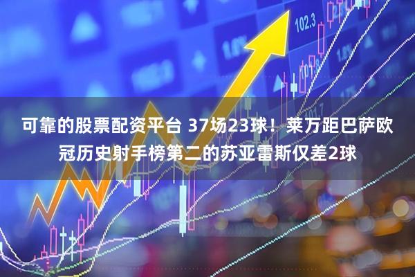 可靠的股票配资平台 37场23球！莱万距巴萨欧冠历史射手榜第二的苏亚雷斯仅差2球