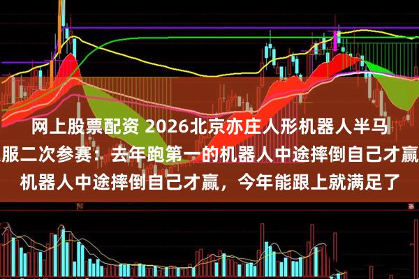 网上股票配资 2026北京亦庄人形机器人半马开赛，女跑者穿机器人服二次参赛：去年跑第一的机器人中途摔倒自己才赢，今年能跟上就满足了