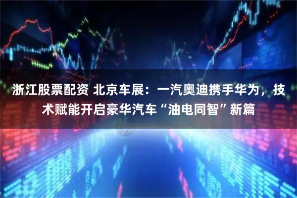 浙江股票配资 北京车展：一汽奥迪携手华为，技术赋能开启豪华汽车“油电同智”新篇
