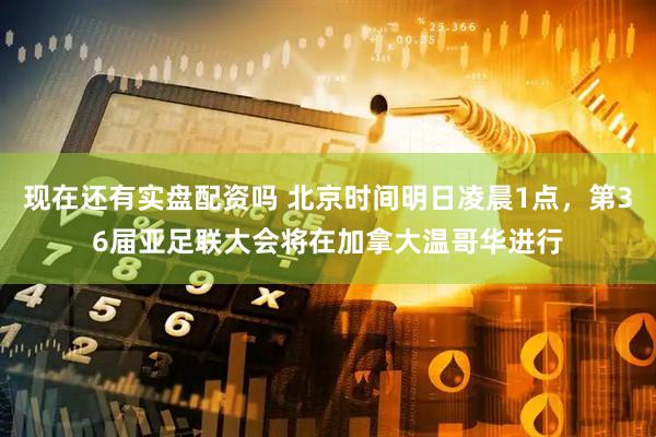 现在还有实盘配资吗 北京时间明日凌晨1点，第36届亚足联大会将在加拿大温哥华进行