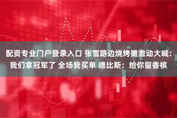 配资专业门户登录入口 张雪路边烧烤摊激动大喊：我们拿冠军了 全场我买单 德比斯：给你留香槟