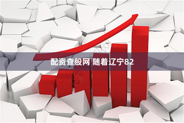 配资查股网 随着辽宁82