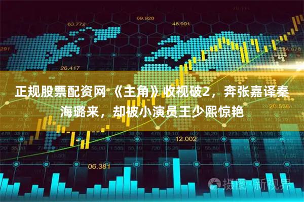 正规股票配资网 《主角》收视破2，奔张嘉译秦海璐来，却被小演员王少熙惊艳