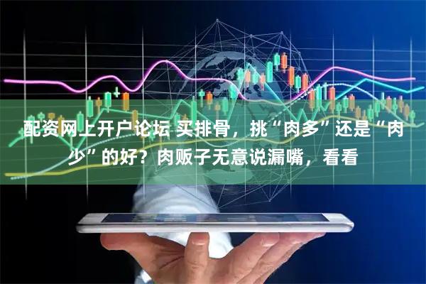 配资网上开户论坛 买排骨，挑“肉多”还是“肉少”的好？肉贩子无意说漏嘴，看看