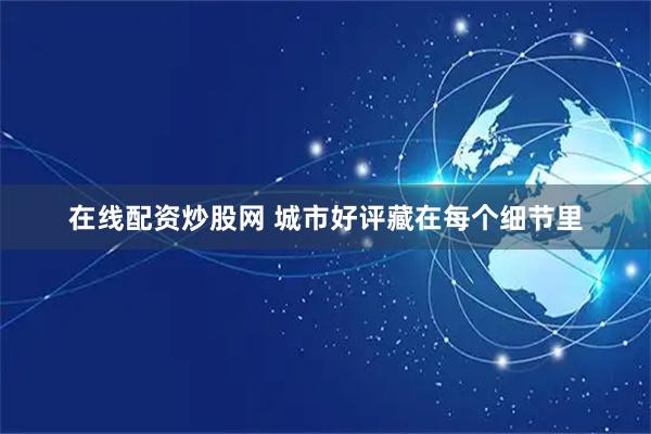 在线配资炒股网 城市好评藏在每个细节里