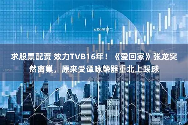 求股票配资 效力TVB16年！《爱回家》张龙突然离巢，原来受谭咏麟器重北上踢球